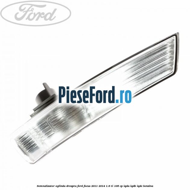 Semnalizator oglinda dreapta Ford Focus 2011-2014 1.6 Ti 105 cp IQDA, IQDB, IQDC benzina