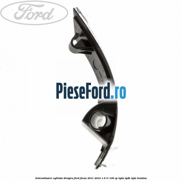 Semnalizator oglinda dreapta Ford Focus 2011-2014 1.6 Ti 105 cp IQDA, IQDB, IQDC benzina