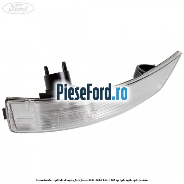 Semnalizator oglinda dreapta Ford Focus 2011-2014 1.6 Ti 105 cp IQDA, IQDB, IQDC benzina