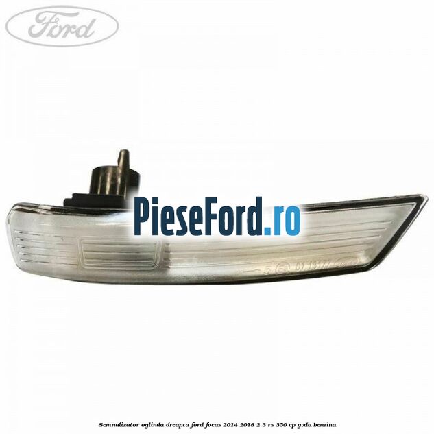 Semnalizator oglinda dreapta Ford Focus 2014-2018 2.3 RS 350 cp YVDA benzina