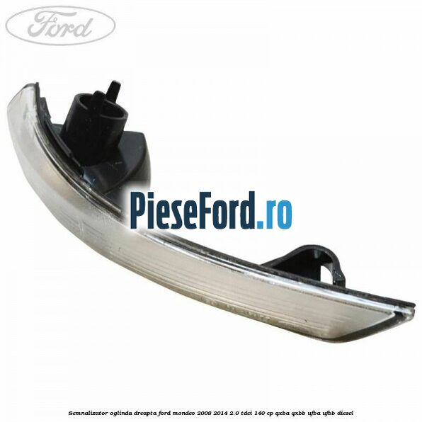 Semnalizator oglinda dreapta Ford Mondeo 2008-2014 2.0 TDCi 140 cp QXBA, QXBB, UFBA, UFBB diesel