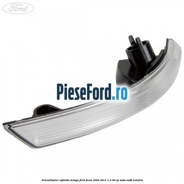 Semnalizator oglinda stanga Ford Focus 2008-2011 1.4 80 cp ASDA, ASDB benzina