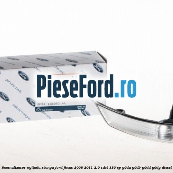 Semnalizator oglinda stanga Ford Focus 2008-2011 2.0 TDCi 136 cp Semnalizator oglinda stanga Ford Focus 2008-2011 2.0 TDCi 136 cp G6DA, G6DB, G6DD, G6DG diesel