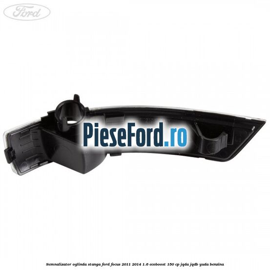 Semnalizator oglinda stanga Ford Focus 2011-2014 1.6 EcoBoost 150 cp Semnalizator oglinda stanga Ford Focus 2011-2014 1.6 EcoBoost 150 cp JQDA, JQDB, YUDA benzina
