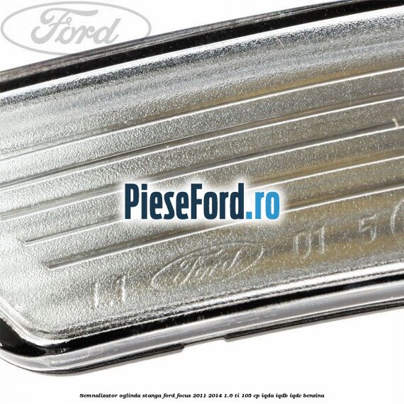 Semnalizator oglinda stanga Ford Focus 2011-2014 1.6 Ti 105 cp Semnalizator oglinda stanga Ford Focus 2011-2014 1.6 Ti 105 cp IQDA, IQDB, IQDC benzina