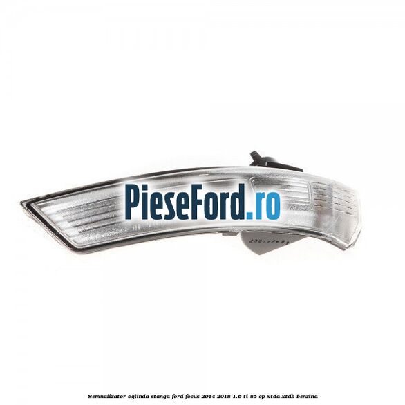 Semnalizator oglinda stanga Ford Focus 2014-2018 1.6 Ti 85 cp Semnalizator oglinda stanga Ford Focus 2014-2018 1.6 Ti 85 cp XTDA, XTDB benzina