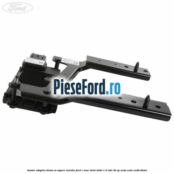 Senzor adaptiv viteza cu suport metalic Ford C-Max 2016-2020 1.5 TDCi 95 cp Senzor adaptiv viteza cu suport metalic Ford C-Max 2016-2020 1.5 TDCi 95 cp XXDA, XXDC, XXDD diesel