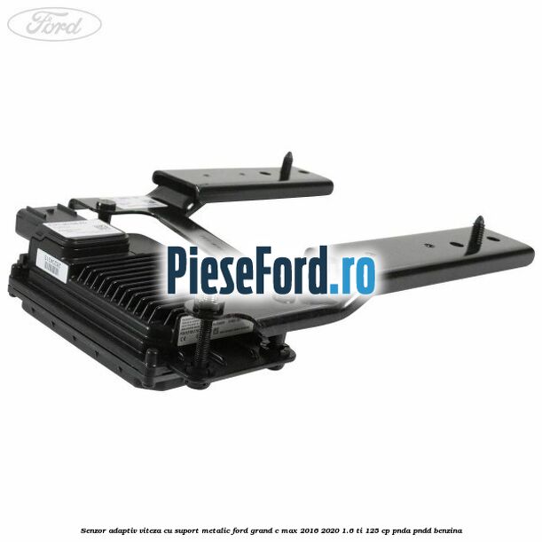 Senzor adaptiv viteza cu suport metalic Ford Grand C-Max 2016-2020 1.6 Ti 125 cp PNDA, PNDD benzina