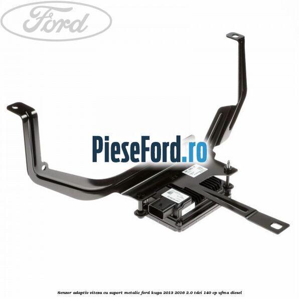 Senzor adaptiv viteza cu suport metalic Ford Kuga 2013-2016 2.0 TDCi 140 cp UFMA diesel