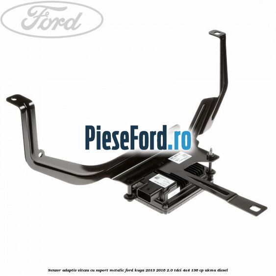 Senzor adaptiv viteza cu suport metalic Ford Kuga 2013-2016 2.0 TDCi 4x4 136 cp UKMA diesel