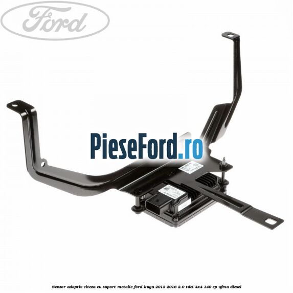 Senzor adaptiv viteza cu suport metalic Ford Kuga 2013-2016 2.0 TDCi 4x4 140 cp UFMA diesel