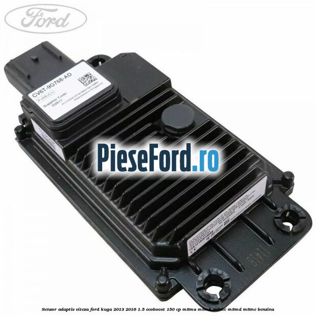 Senzor adaptiv viteza Ford Kuga 2013-2016 1.5 EcoBoost 150 cp Senzor adaptiv viteza Ford Kuga 2013-2016 1.5 EcoBoost 150 cp M8MA, M8MB, M8MC, M8MD, M8ME benzina