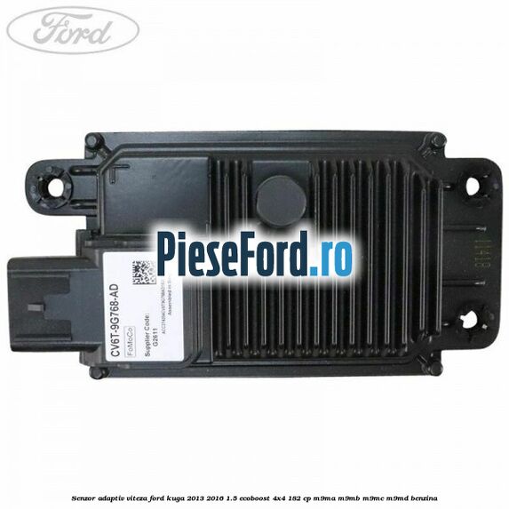 Senzor adaptiv viteza Ford Kuga 2013-2016 1.5 EcoBoost 4x4 182 cp Senzor adaptiv viteza Ford Kuga 2013-2016 1.5 EcoBoost 4x4 182 cp M9MA, M9MB, M9MC, M9MD benzina