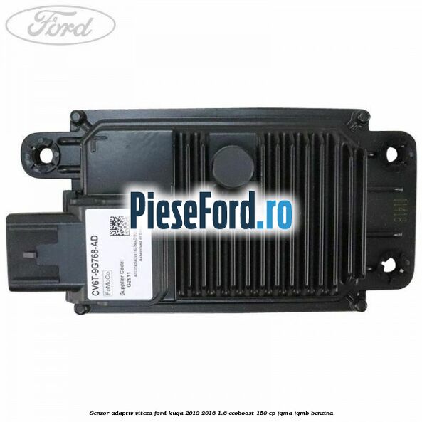 Senzor adaptiv viteza Ford Kuga 2013-2016 1.6 EcoBoost 150 cp JQMA, JQMB benzina