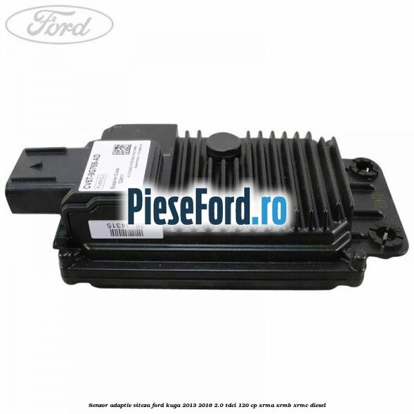 Senzor adaptiv viteza Ford Kuga 2013-2016 2.0 TDCi 120 cp XRMA, XRMB, XRMC diesel
