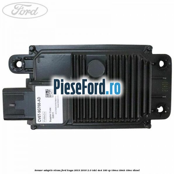 Senzor adaptiv viteza Ford Kuga 2013-2016 2.0 TDCi 4x4 180 cp Senzor adaptiv viteza Ford Kuga 2013-2016 2.0 TDCi 4x4 180 cp T8MA, T8MB, T8MC diesel