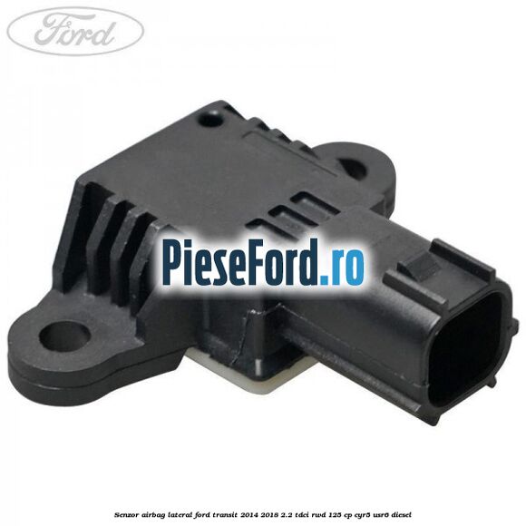 Senzor airbag lateral Ford Transit 2014-2018 2.2 TDCi RWD 125 cp CYR5, USR6 diesel