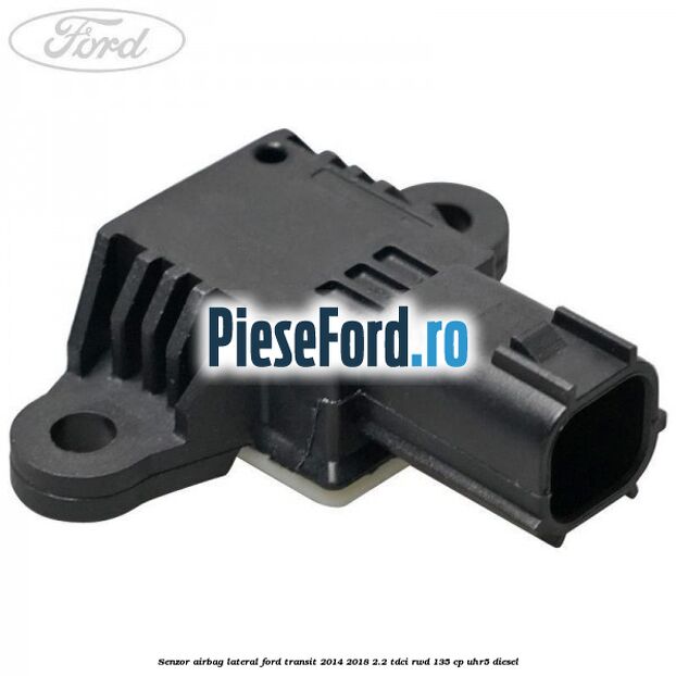 Senzor airbag lateral Ford Transit 2014-2018 2.2 TDCi RWD 135 cp UHR5 diesel