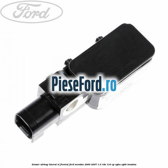Senzor airbag lateral si frontal Ford Mondeo 2000-2007 1.8 16V 110 cp Senzor airbag lateral si frontal Ford Mondeo 2000-2007 1.8 16V 110 cp CGBA, CGBB benzina