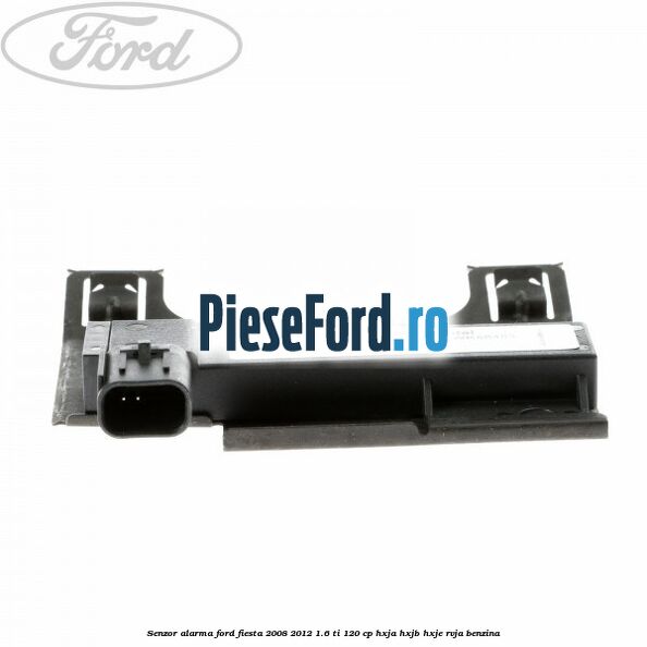 Senzor alarma Ford Fiesta 2008-2012 1.6 Ti 120 cp HXJA, HXJB, HXJE, RVJA benzina