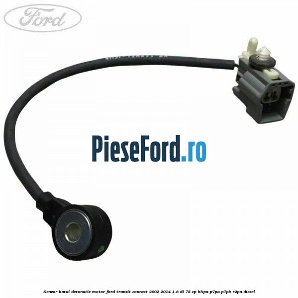 Senzor batai detonatie motor Ford Transit Connect 2002-2014 1.8 Di 75 cp BHPA, P7PA, P7PB, R2PA diesel