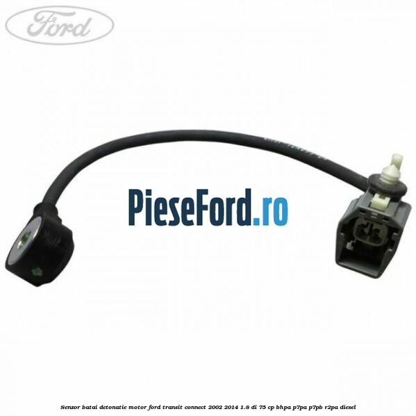 Senzor batai detonatie motor Ford Transit Connect 2002-2014 1.8 Di 75 cp BHPA, P7PA, P7PB, R2PA diesel