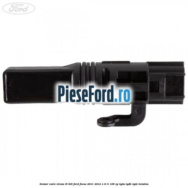 Senzor cutie viteza I5/IB5 Ford Focus 2011-2014 1.6 Ti 105 cp Senzor cutie viteza I5/IB5 Ford Focus 2011-2014 1.6 Ti 105 cp IQDA, IQDB, IQDC benzina