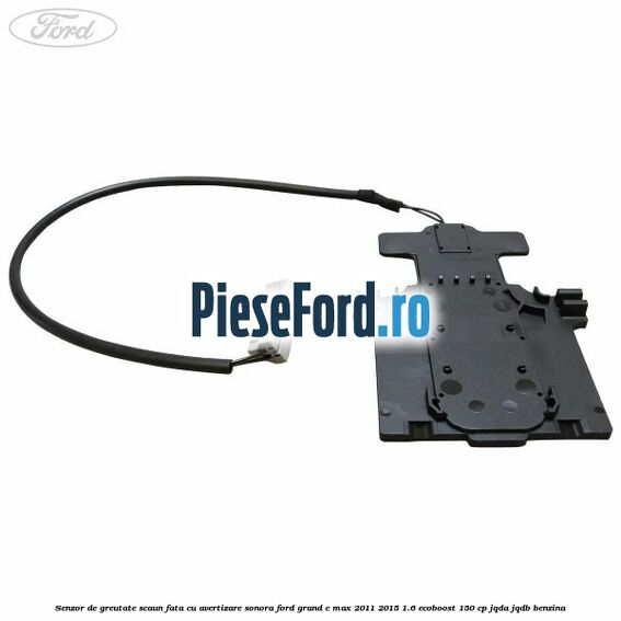 Senzor de greutate scaun fata cu avertizare sonora Ford Grand C-Max 2011-2015 1.6 EcoBoost 150 cp JQDA, JQDB benzina