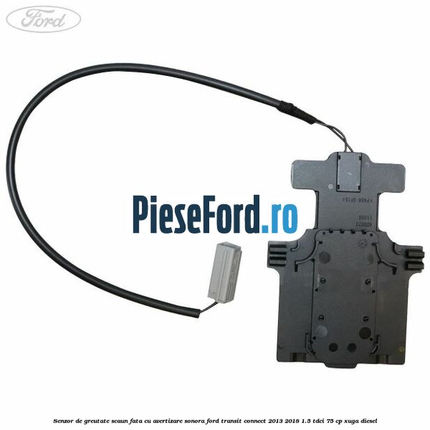 Senzor de greutate scaun fata cu avertizare sonora Ford Transit Connect 2013-2018 1.5 TDCi 75 cp XUGA diesel
