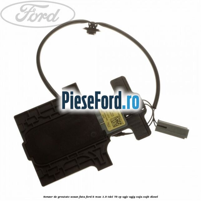 Senzor de greutate scaun fata Ford B-Max 1.5 TDCi 75 cp UGJC, UGJG, XUJA, XUJB diesel
