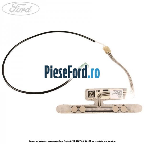 Senzor de greutate scaun fata Ford Fiesta 2013-2017 1.6 Ti 105 cp IQJA, IQJC, IQJE benzina