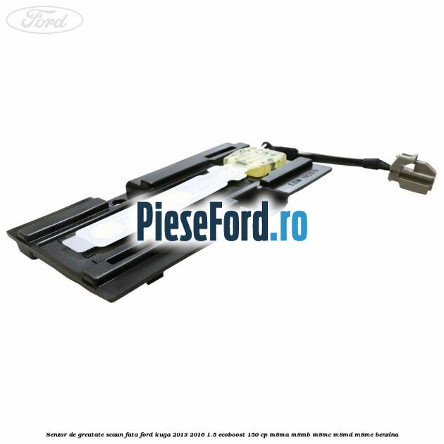 Senzor de greutate scaun fata Ford Kuga 2013-2016 1.5 EcoBoost 150 cp Senzor de greutate scaun fata Ford Kuga 2013-2016 1.5 EcoBoost 150 cp M8MA, M8MB, M8MC, M8MD, M8ME benzina
