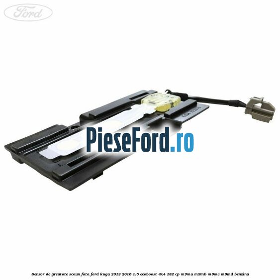 Senzor de greutate scaun fata Ford Kuga 2013-2016 1.5 EcoBoost 4x4 182 cp M9MA, M9MB, M9MC, M9MD benzina