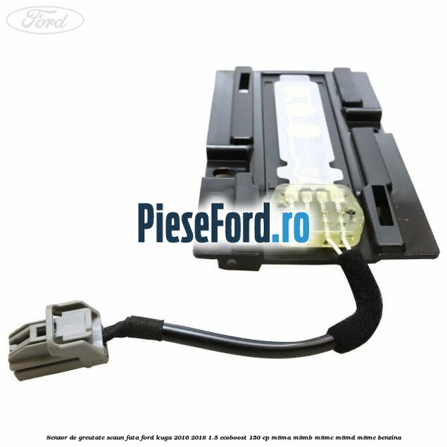 Senzor de greutate scaun fata Ford Kuga 2016-2018 1.5 EcoBoost 150 cp Senzor de greutate scaun fata Ford Kuga 2016-2018 1.5 EcoBoost 150 cp M8MA, M8MB, M8MC, M8MD, M8ME benzina