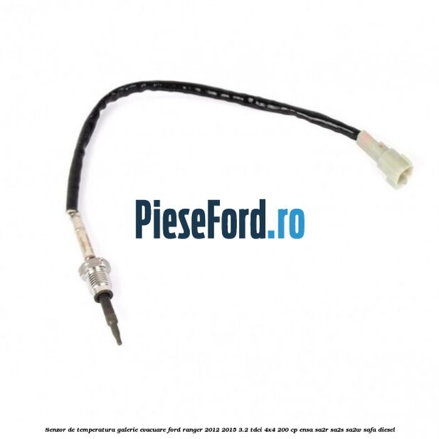 Senzor de temperatura galerie evacuare Ford Ranger 2012-2015 3.2 TDCi 4x4 200 cp Senzor de temperatura galerie evacuare Ford Ranger 2012-2015 3.2 TDCi 4x4 200 cp ENSA, SA2R, SA2S, SA2W, SAFA diesel