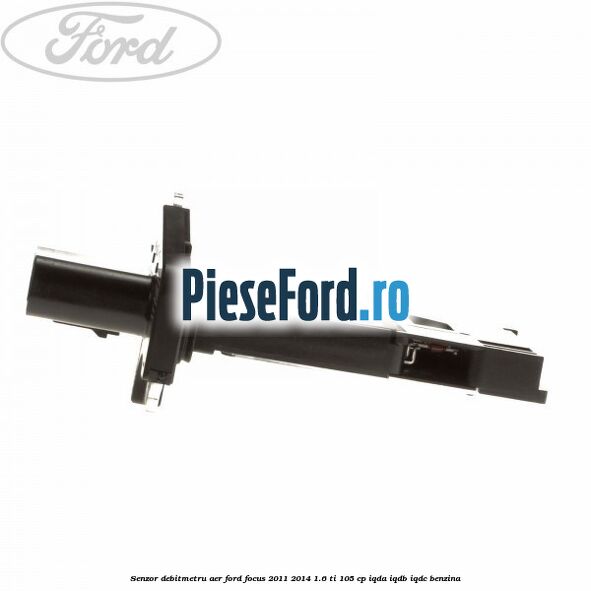 Senzor debitmetru aer Ford Focus 2011-2014 1.6 Ti 105 cp Senzor debitmetru aer Ford Focus 2011-2014 1.6 Ti 105 cp IQDA, IQDB, IQDC benzina