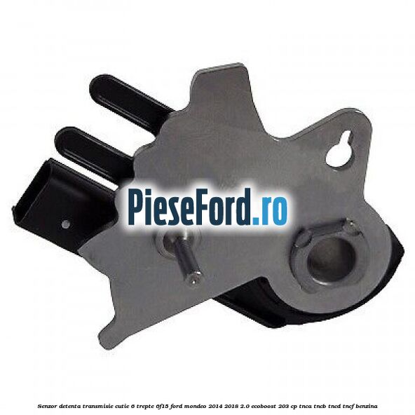Senzor detenta transmisie cutie 6 trepte 6F15 Ford Mondeo 2014-2018 2.0 EcoBoost 203 cp Senzor detenta transmisie cutie 6 trepte 6F15 Ford Mondeo 2014-2018 2.0 EcoBoost 203 cp TNCA, TNCB, TNCD, TNCF benzina