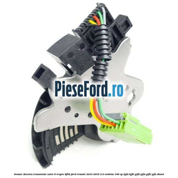 Senzor detenta transmisie cutie 6 trepte 6F55 Ford Transit 2014-2018 2.0 EcoBlue 105 cp Senzor detenta transmisie cutie 6 trepte 6F55 Ford Transit 2014-2018 2.0 EcoBlue 105 cp BJFA, BJFB, YLF6, YLFA, YLFB, YLFS diesel