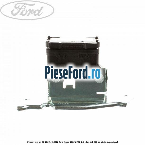 Senzor ESP an 10/2008-11/2012 Ford Kuga 2008-2012 2.0 TDCi 4x4 136 cp Senzor ESP an 10/2008-11/2012 Ford Kuga 2008-2012 2.0 TDCi 4x4 136 cp G6DG, UKDA diesel