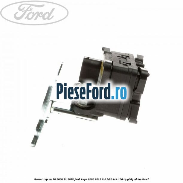 Senzor ESP an 10/2008-11/2012 Ford Kuga 2008-2012 2.0 TDCi 4x4 136 cp Senzor ESP an 10/2008-11/2012 Ford Kuga 2008-2012 2.0 TDCi 4x4 136 cp G6DG, UKDA diesel