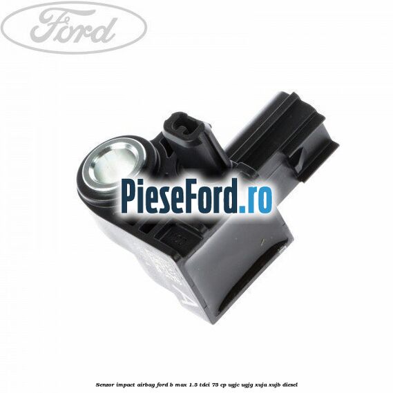 Senzor impact airbag Ford B-Max 1.5 TDCi 75 cp UGJC, UGJG, XUJA, XUJB diesel