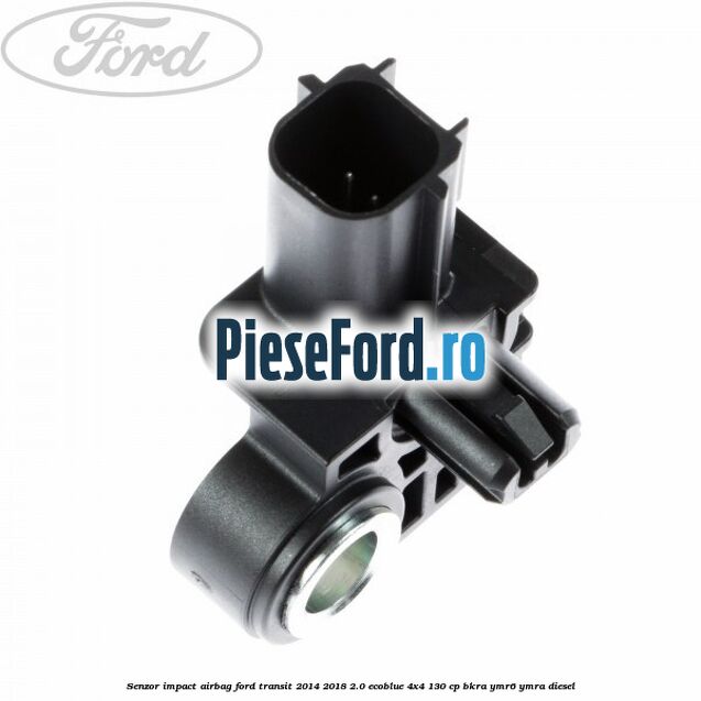 Senzor impact airbag Ford Transit 2014-2018 2.0 EcoBlue 4x4 130 cp BKRA, YMR6, YMRA diesel