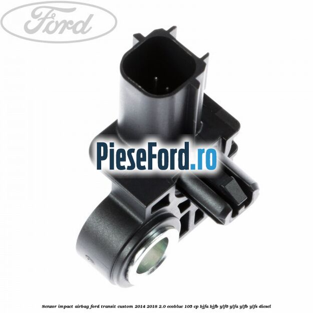 Senzor impact airbag Ford Transit Custom 2014-2018 2.0 EcoBlue 105 cp BJFA, BJFB, YLF6, YLFA, YLFB, YLFS diesel