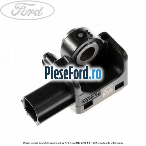 Senzor impact frontal declansare airbag Ford Focus 2011-2014 1.6 Ti 105 cp IQDA, IQDB, IQDC benzina