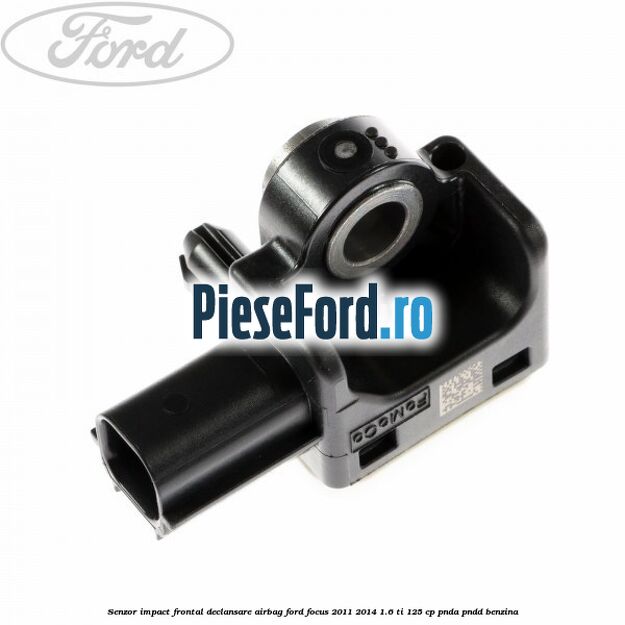 Senzor impact frontal declansare airbag Ford Focus 2011-2014 1.6 Ti 125 cp PNDA, PNDD benzina