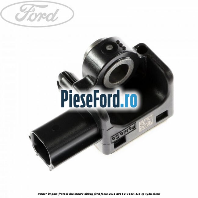 Senzor impact frontal declansare airbag Ford Focus 2011-2014 2.0 TDCi 115 cp Senzor impact frontal declansare airbag Ford Focus 2011-2014 2.0 TDCi 115 cp TYDA diesel