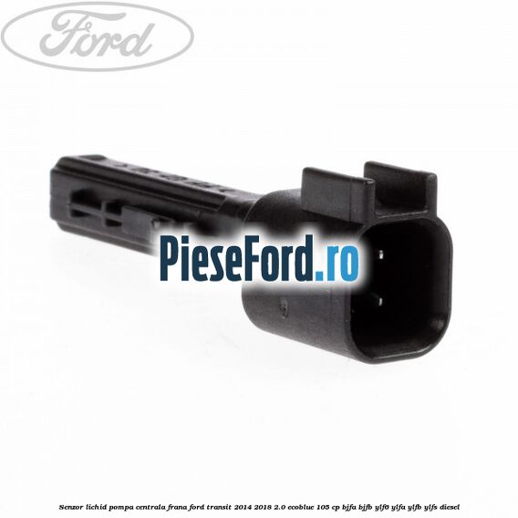 Senzor lichid pompa centrala frana Ford Transit 2014-2018 2.0 EcoBlue 105 cp BJFA, BJFB, YLF6, YLFA, YLFB, YLFS diesel