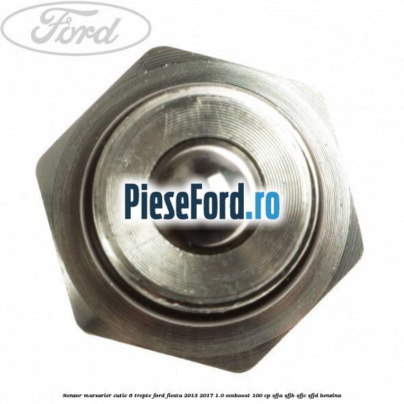 Senzor marsarier cutie 6 trepte Ford Fiesta 2013-2017 1.0 EcoBoost 100 cp SFJA, SFJB, SFJC, SFJD benzina