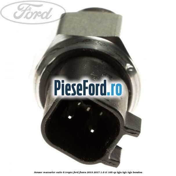 Senzor marsarier cutie 6 trepte Ford Fiesta 2013-2017 1.6 Ti 105 cp Senzor marsarier cutie 6 trepte Ford Fiesta 2013-2017 1.6 Ti 105 cp IQJA, IQJC, IQJE benzina