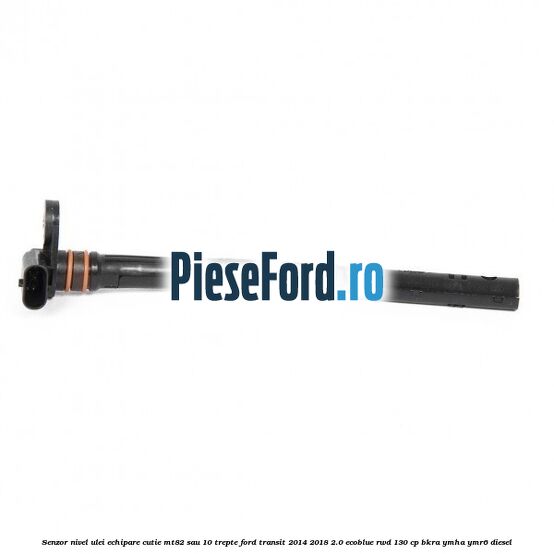Senzor nivel ulei echipare cutie MT82 sau 10 trepte Ford Transit 2014-2018 2.0 EcoBlue RWD 130 cp BKRA, YMHA, YMR6 diesel
